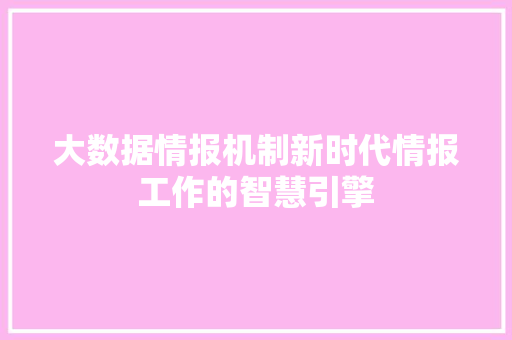 大数据情报机制新时代情报工作的智慧引擎