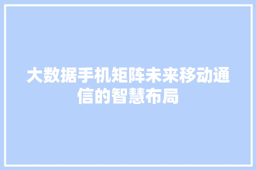 大数据手机矩阵未来移动通信的智慧布局