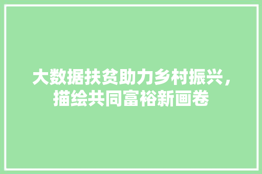 大数据扶贫助力乡村振兴,描绘共同富裕新画卷 大数据扶贫助力乡村振兴,描绘共同富裕新画卷