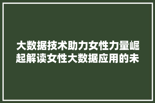大数据技术助力女性力量崛起解读女性大数据应用的未来