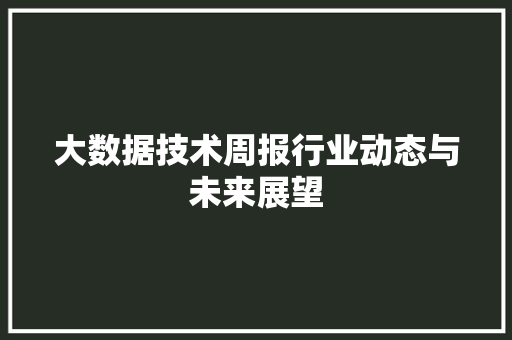 大数据技术周报行业动态与未来展望
