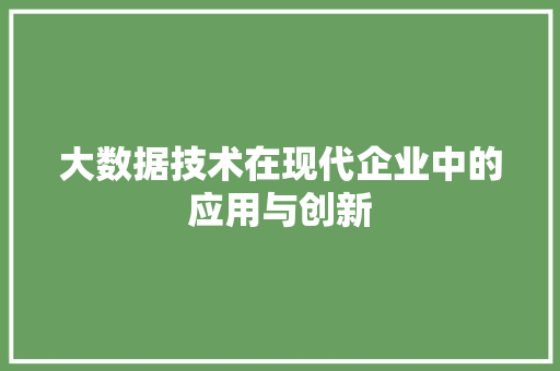 大数据技术在现代企业中的应用与创新