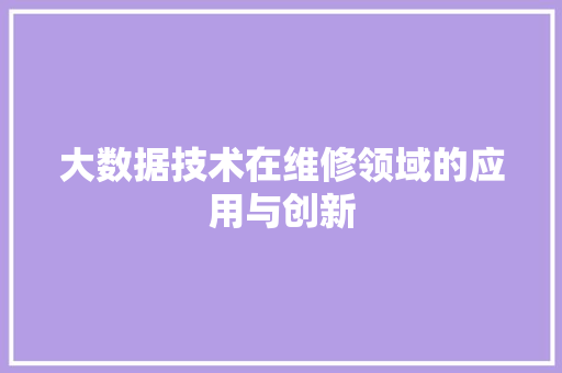 大数据技术在维修领域的应用与创新