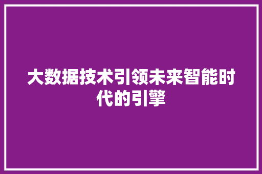 大数据技术引领未来智能时代的引擎
