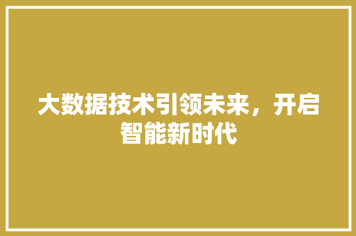 大数据技术引领未来，开启智能新时代