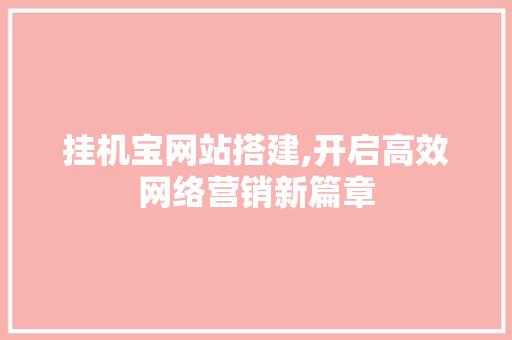 挂机宝网站搭建,开启高效网络营销新篇章 挂机宝网站搭建,开启高效网络营销新篇章 操作系统