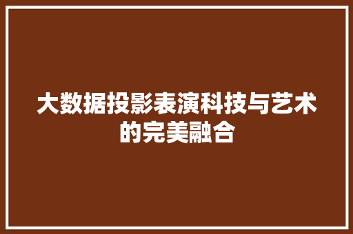 大数据投影表演科技与艺术的完美融合 大数据投影表演科技与艺术的完美融合