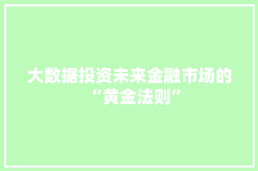 大数据投资未来金融市场的“黄金法则” 大数据投资未来金融市场的“黄金法则”