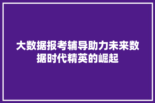 大数据报考辅导助力未来数据时代精英的崛起 大数据报考辅导助力未来数据时代精英的崛起
