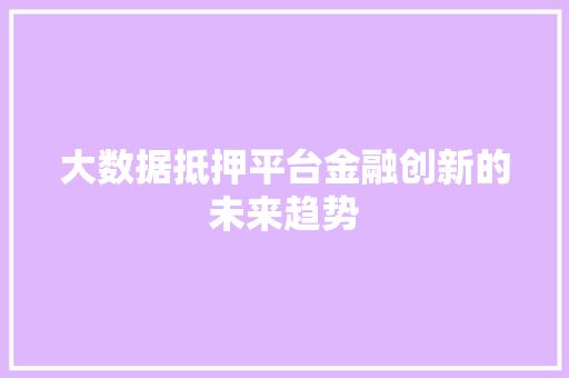 大数据抵押平台金融创新的未来趋势 大数据抵押平台金融创新的未来趋势
