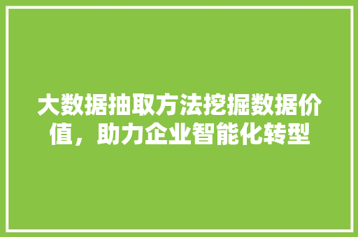 大数据抽取方法挖掘数据价值,助力企业智能化转型 大数据抽取方法挖掘数据价值,助力企业智能化转型