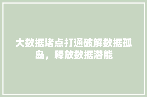 大数据堵点打通破解数据孤岛,释放数据潜能 大数据堵点打通破解数据孤岛,释放数据潜能