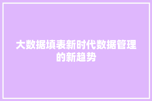 大数据填表新时代数据管理的新趋势 大数据填表新时代数据管理的新趋势