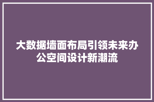 大数据墙面布局引领未来办公空间设计新潮流 大数据墙面布局引领未来办公空间设计新潮流