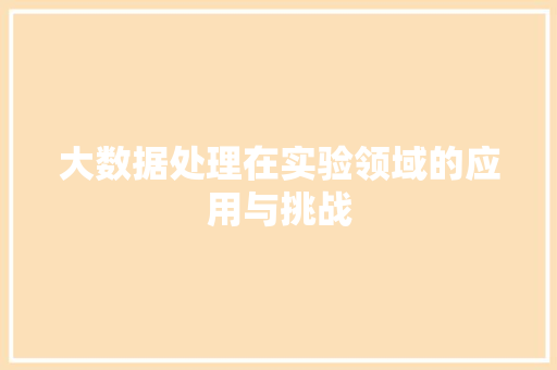 大数据处理在实验领域的应用与挑战 大数据处理在实验领域的应用与挑战