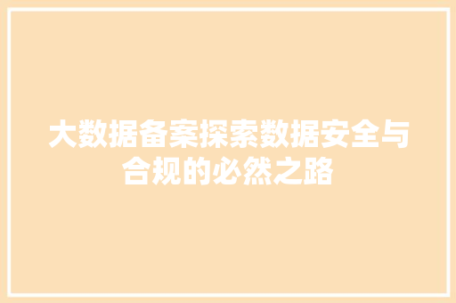 大数据备案探索数据安全与合规的必然之路
