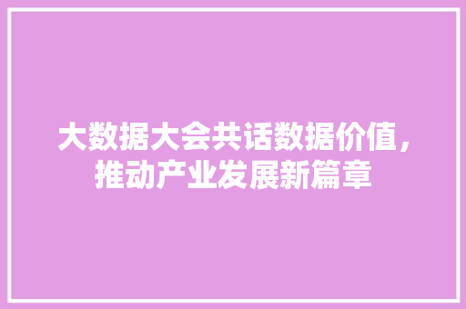 大数据大会共话数据价值,推动产业发展新篇章 大数据大会共话数据价值,推动产业发展新篇章