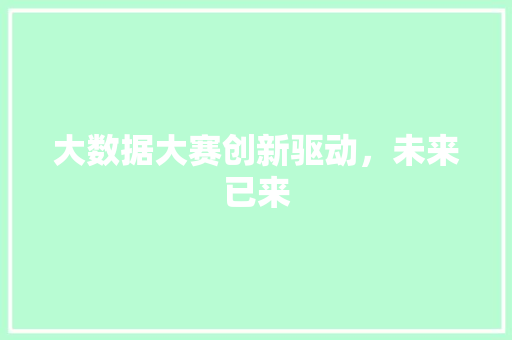大数据大赛创新驱动,未来已来 大数据大赛创新驱动,未来已来