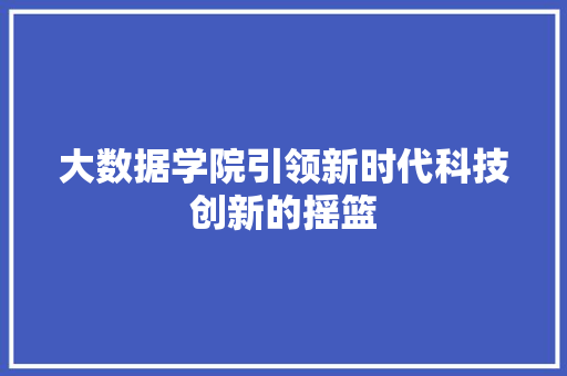 大数据学院引领新时代科技创新的摇篮
