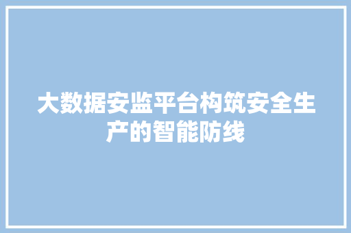大数据安监平台构筑安全生产的智能防线