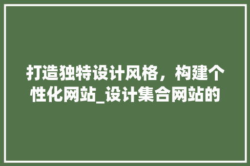 打造独特设计风格，构建个性化网站_设计集合网站的魅力分析 打造独特设计风格，构建个性化网站_设计集合网站的魅力分析 操作系统