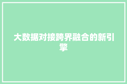 大数据对接跨界融合的新引擎 大数据对接跨界融合的新引擎