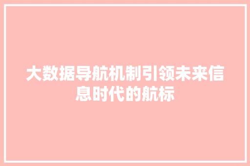大数据导航机制引领未来信息时代的航标 大数据导航机制引领未来信息时代的航标