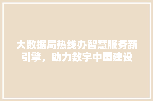大数据局热线办智慧服务新引擎，助力数字中国建设 网络技术
