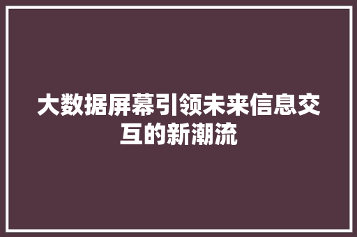 大数据屏幕引领未来信息交互的新潮流 电脑基础