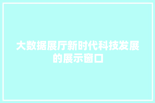 大数据展厅新时代科技发展的展示窗口 大数据展厅新时代科技发展的展示窗口