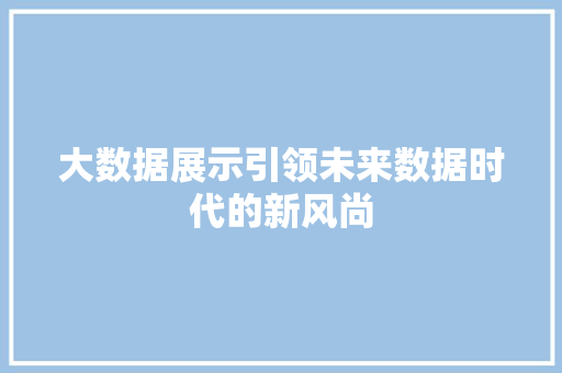 大数据展示引领未来数据时代的新风尚 大数据展示引领未来数据时代的新风尚