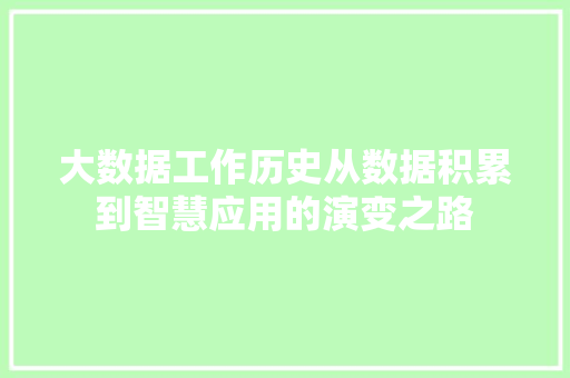 大数据工作历史从数据积累到智慧应用的演变之路 大数据工作历史从数据积累到智慧应用的演变之路