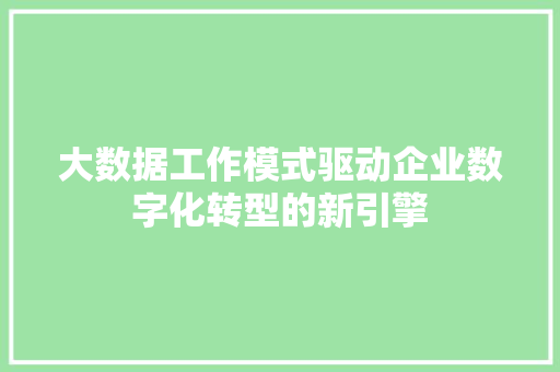 大数据工作模式驱动企业数字化转型的新引擎 大数据工作模式驱动企业数字化转型的新引擎