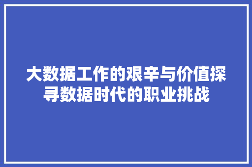 大数据工作的艰辛与价值探寻数据时代的职业挑战 操作系统 大数据工作的艰辛与价值探寻数据时代的职业挑战 操作系统