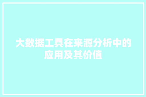 大数据工具在来源分析中的应用及其价值 大数据工具在来源分析中的应用及其价值