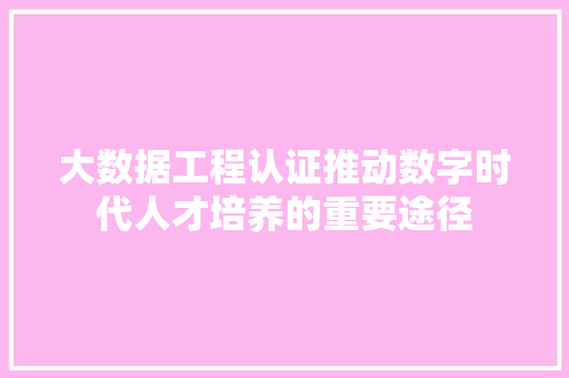 大数据工程认证推动数字时代人才培养的重要途径 电脑故障维修 大数据工程认证推动数字时代人才培养的重要途径 电脑故障维修