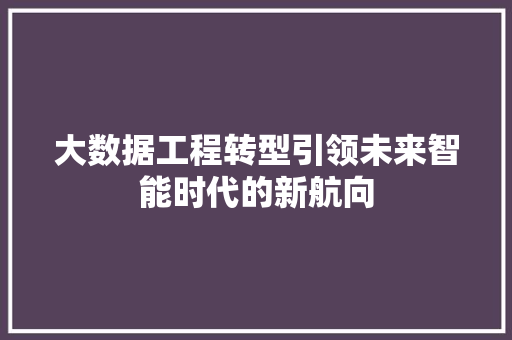 大数据工程转型引领未来智能时代的新航向