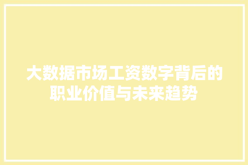 大数据市场工资数字背后的职业价值与未来趋势