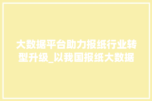 大数据平台助力报纸行业转型升级_以我国报纸大数据平台为例