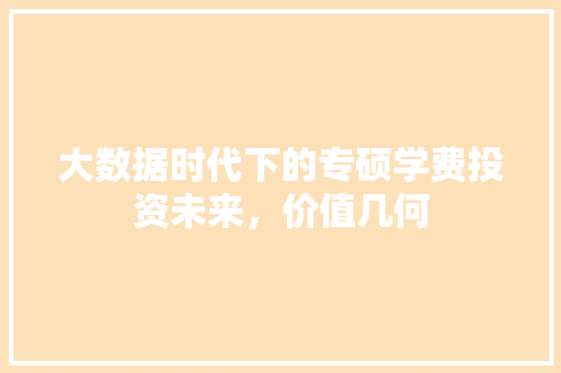 大数据时代下的专硕学费投资未来，价值几何
