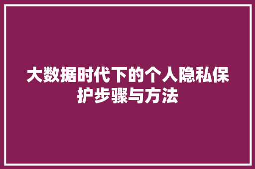 大数据时代下的个人隐私保护步骤与方法 大数据时代下的个人隐私保护步骤与方法