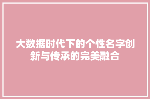 大数据时代下的个性名字创新与传承的完美融合