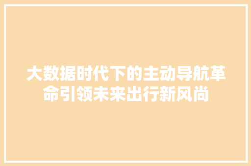 大数据时代下的主动导航革命引领未来出行新风尚 网络技术