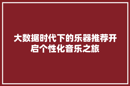 大数据时代下的乐器推荐开启个性化音乐之旅 网络技术 大数据时代下的乐器推荐开启个性化音乐之旅 网络技术