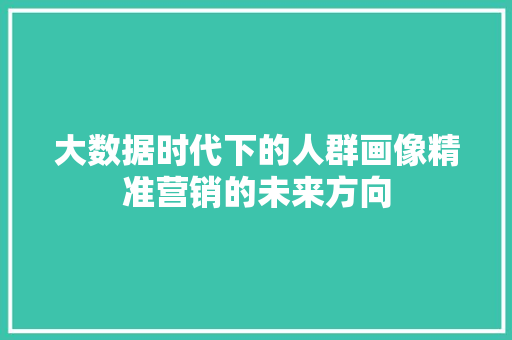 大数据时代下的人群画像精准营销的未来方向 大数据时代下的人群画像精准营销的未来方向