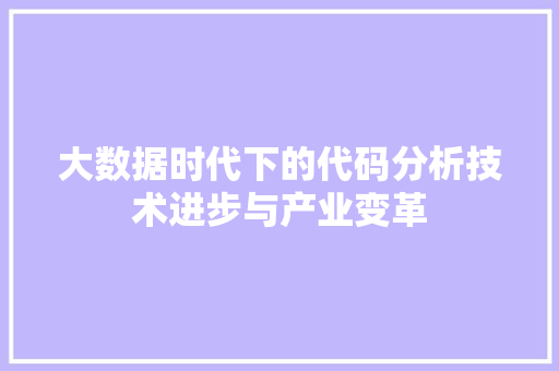 大数据时代下的代码分析技术进步与产业变革 大数据时代下的代码分析技术进步与产业变革