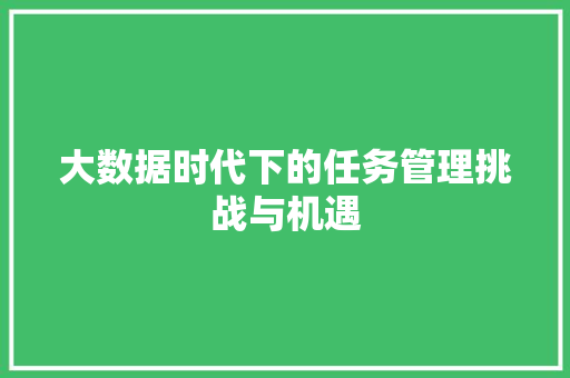 大数据时代下的任务管理挑战与机遇 电脑配置 大数据时代下的任务管理挑战与机遇 电脑配置