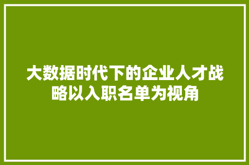 大数据时代下的企业人才战略以入职名单为视角 编程语言 大数据时代下的企业人才战略以入职名单为视角 编程语言