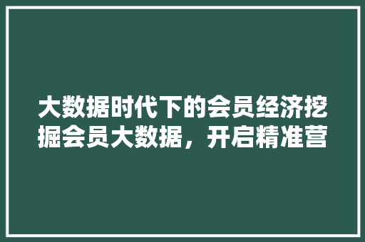 大数据时代下的会员经济挖掘会员大数据，开启精准营销新篇章