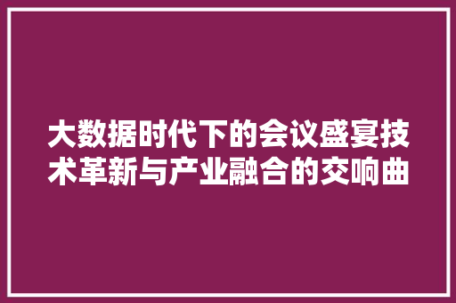 大数据时代下的会议盛宴技术革新与产业融合的交响曲